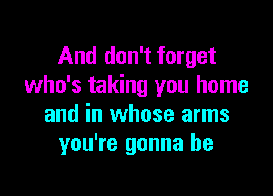 And don't forget
who's taking you home

and in whose arms
you're gonna be