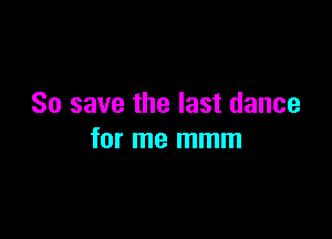 So save the last dance

for me mmm