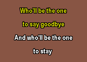 Who'll be the one

to say goodbye

And who'll be the one

to stay