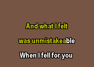 And what I felt

was unmistakeable

When lfell for you