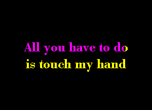 All you have to do

is touch my hand