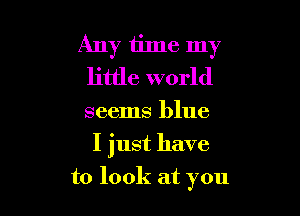 Any time my
little world

seems blue

I just have

to look at you