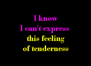 I know

I can't express

this feeling

of tenderness