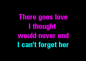 There goes love
lthought

would never end
I can't forget her