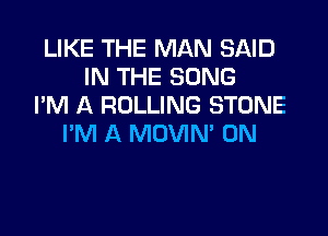 LIKE THE MAN SAID
IN THE SONG
I'M A ROLLING STONE

I'M A MOVIN' 0N