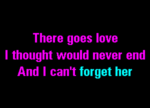 There goes love

I thought would never end
And I can't forget her