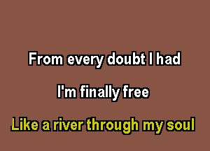 From every doubt I had

I'm finally free

Like a river through my soul