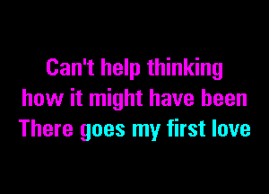 Can't help thinking

how it might have been
There goes my first love