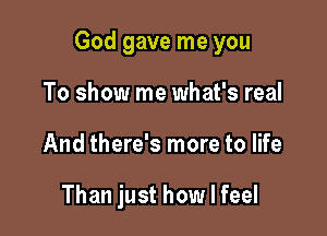 God gave me you

To show me what's real
And there's more to life

Than just how I feel