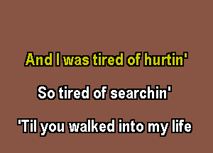 And I was tired of hurtin'

So tired of searchin'

'Til you walked into my life