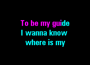 To be my guide

I wanna know
where is my
