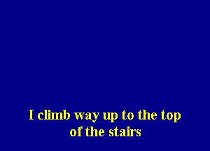 I climb way up to the top
of the stairs