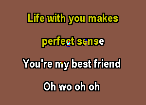 Life with you makes

perfect sense

You're my best friend

Oh we oh oh