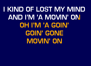 I KIND OF LOST MY MIND
AND I'M 'A MOVIM 0N
0H I'M 'A GOIN'
GOIN' GONE
MOVIM 0N