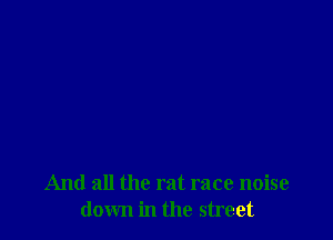 And all the rat race noise
down in the street
