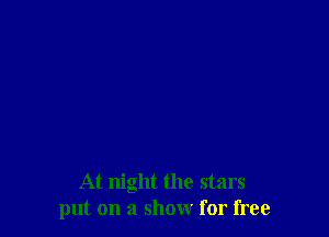 At night the stars
put on a show for free