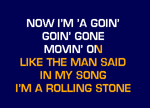 NOW I'M 'A GOIN'
GOIN' GONE
MOVIM 0N

LIKE THE MAN SAID
IN MY SONG
I'M A ROLLING STONE
