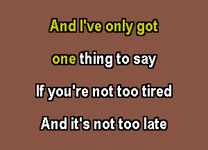 And I've only got

one thing to say
If you're not too tired

And it's not too late