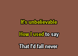 It's unbelievable

How I used to say

That I'd fall never
