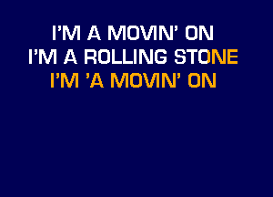 I'M A MOVIN' 0N
I'M A ROLLING STONE
I'M 'A MOVIM 0N