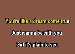 You're like a dream come true

Just wanna be with you

Girl it's plain to see