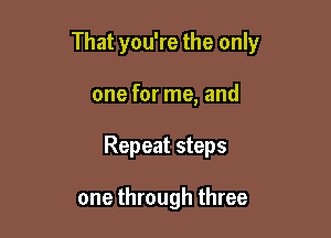 That you're the only

one for me, and
Repeat steps

one through three