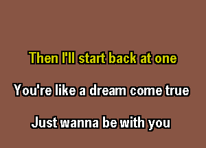 Then I'll start back at one

You're like a dream come true

Just wanna be with you