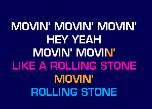 MOVIN' MOVIM MOVIN'
HEY YEAH
MDVIN' MUVIM

MDVIM
ROLLING STONE