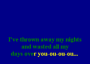 I've thrown away my nights
and wasted all my
days over you-ou-ou-ou...