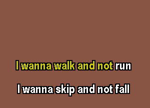 lwanna walk and not run

lwanna skip and not fall