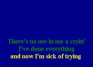 There's no use in me a cryin'
I've done everything
and nonr I'm sick of trying