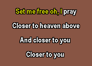 Set me free oh, I pray

Closer to heaven above

And closer to you

Closer to you