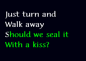 Just turn and
Walk away

Should we seal it
With a kiss?
