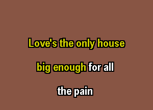 Love's the only house

big enough for all

the pain