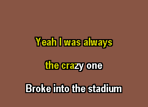 Yeah I was always

the crazy one

Broke into the stadium