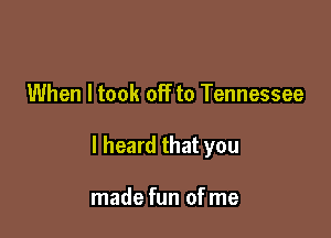 When I took off to Tennessee

I heard that you

made fun of me