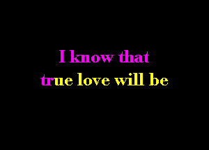 I know that

true love Will be