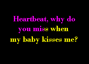 Heartbeat, why do

you miss when

my baby kisses me?