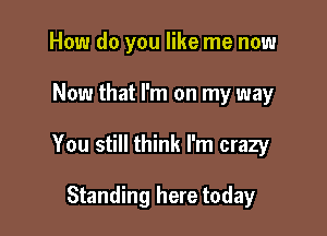 How do you like me now

Now that I'm on my way

You still think I'm crazy

Standing here today