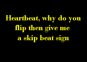 Heartbeat, Why do you
flip then give me
a skip beat Sign