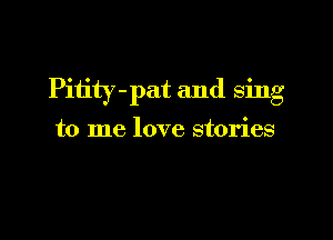 Pitity-pat and sing

to me love stories