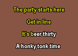 The party starts here

Get in line

It's beer thirty

Athonky tonk time