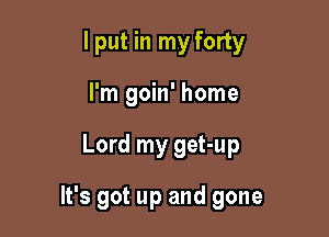 I put in my forty
I'm goin' home

Lord my get-up

It's got up and gone