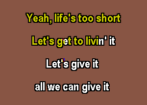 Yeah, life's too short
Let's get to livin' it

Let's give it

all we can give it