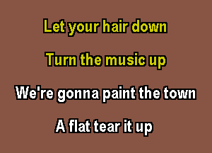Let your hair down
Turn the music up

We're gonna paint the town

A flat tear it up