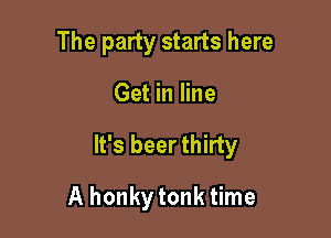 The party starts here

Get in line

It's beer thirty

A honkytonk time