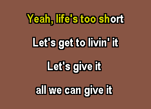 Yeah, life's too short
Let's get to livin' it

Let's give it

all we can give it