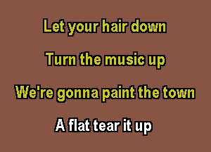 Let your hair down
Turn the music up

We're gonna paint the town

A flat tear it up