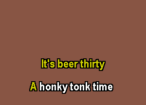 It's beer thirty

A honkytonk time