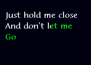 Just hold me close
And don't let me

Go